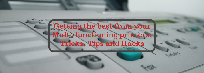 Getting the best from your Multi-functioning printers; Tricks, Tips and Hacks